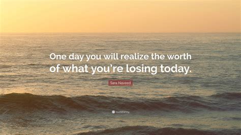Sara Naveed Quote One Day You Will Realize The Worth Of What Youre