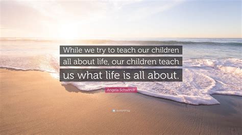 Angela Schwindt Quote While We Try To Teach Our Children