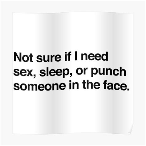Not Sure If I Need Sex Sleep Or Punch Someone In The Face Poster For Sale By Bawdy Redbubble