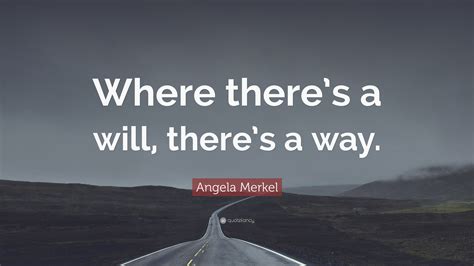 I completed my graduation despite my father losing his job and not being able to pay my fees because where there is a will, there is a way. Angela Merkel Quote: "Where there's a will, there's a way ...