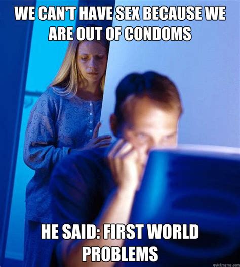 We Cant Have Sex Because We Are Out Of Condoms He Said First World Problems Misc Quickmeme
