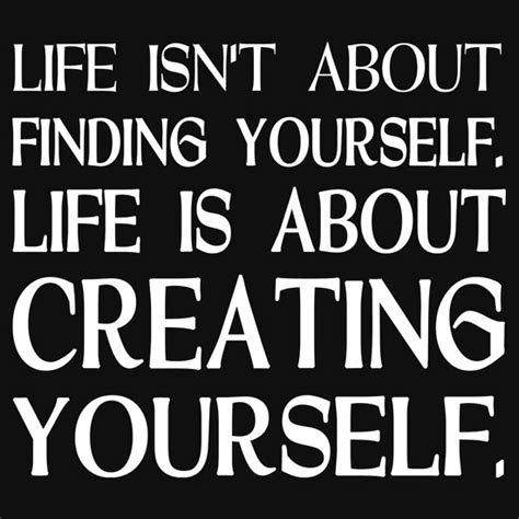 Create yourself every moment, every day, and every year. "Life isn't about finding yourself life is about creating ...