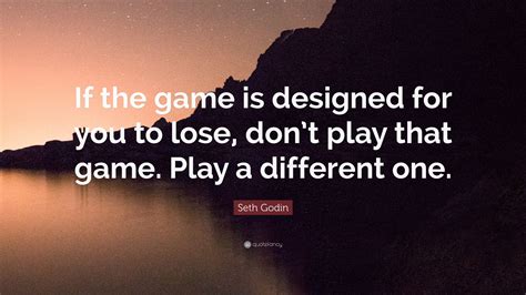 Seth Godin Quote If The Game Is Designed For You To Lose Dont Play