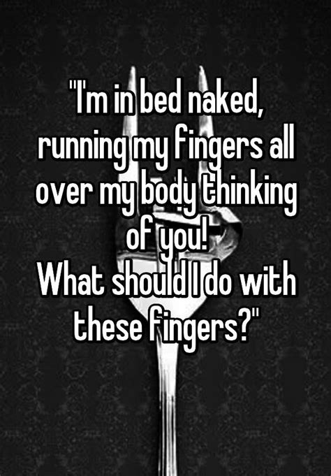 i m in bed naked running my fingers all over my body thinking of you what should i do with
