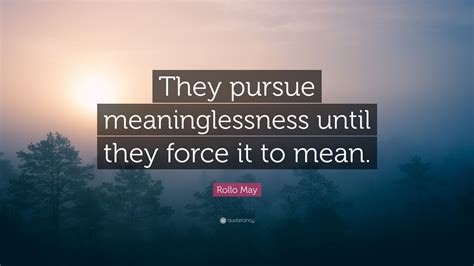 Rollo May Quote They Pursue Meaninglessness Until They Force It To Mean