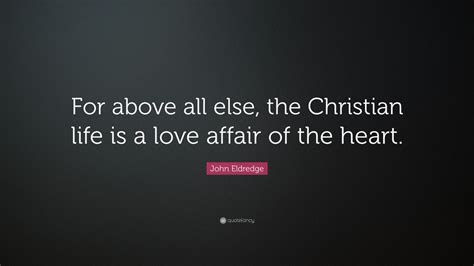 John Eldredge Quote For Above All Else The Christian Life Is A Love