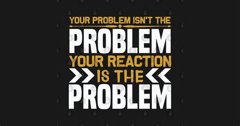 Your Problem Isn T The Problem Your Reaction Is The Problem