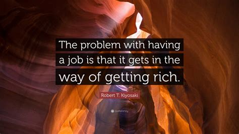 Robert T Kiyosaki Quote “the Problem With Having A Job Is That It Gets In The Way Of Getting