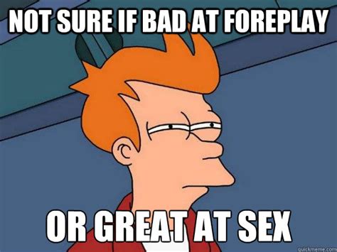 Not Sure If Bad At Foreplay Or Great At Sex Futurama Fry Quickmeme