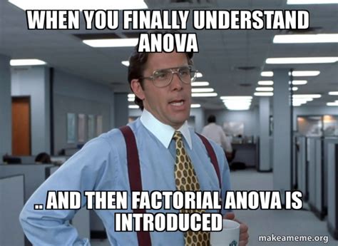 When You Finally Understand Anova And Then Factorial Anova Is