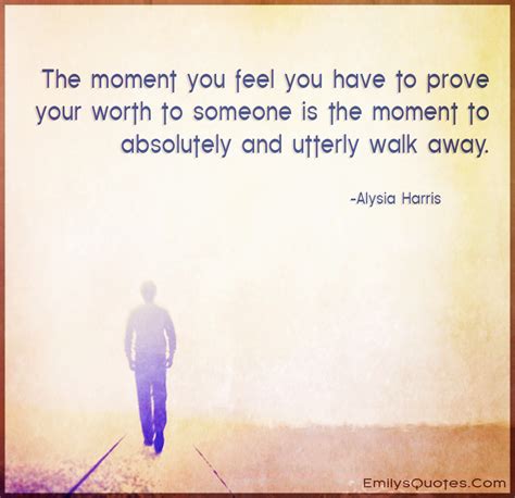 the moment you feel you have to prove your worth to someone is the moment to absolutely