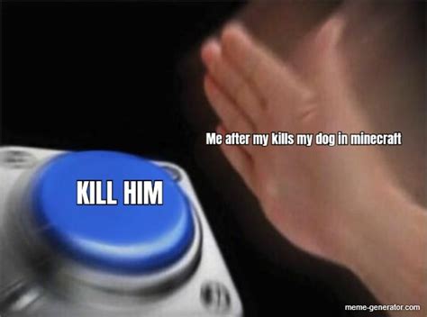 Me After My Kills My Dog In Minecraft Kill Him Meme Generator