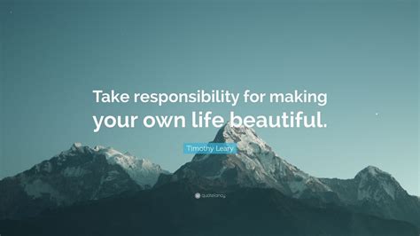 Timothy Leary Quote Take Responsibility For Making Your Own Life