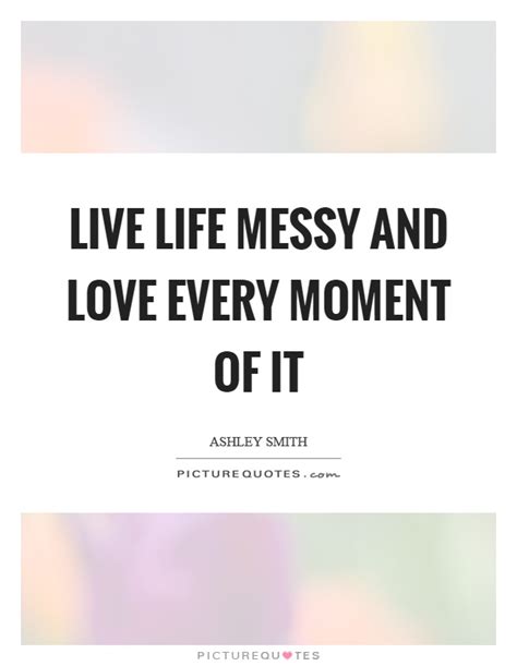 Live Life Messy And Love Every Moment Of It Picture Quotes