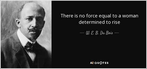 W E B Du Bois Quote There Is No Force Equal To A Woman Determined To