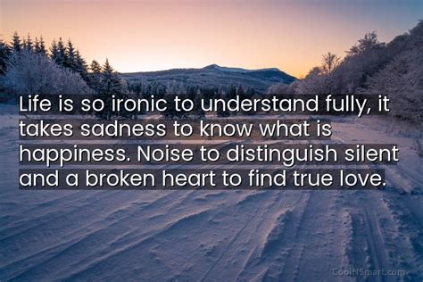 Quote Life Is So Ironic To Understand Fully It Takes Sadness To Know Coolnsmart