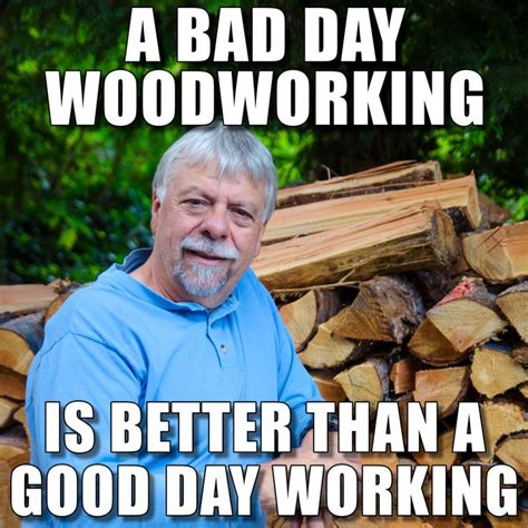 a bad day woodworking is better than a good day working woodworking meme woodworking plans