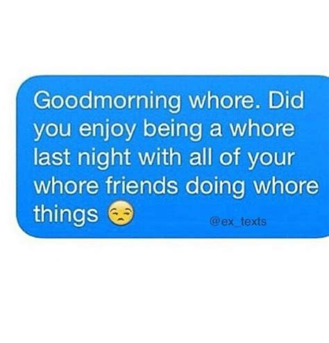 goodmorning whore did you enjoy being a whore last night with all of your whore friends doing
