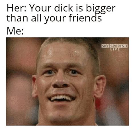 Her Your Dick Is Bigger Than All Your Friends Memegine