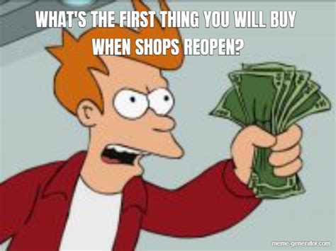 Whats The First Thing You Will Buy When Shops Reopen Meme Generator