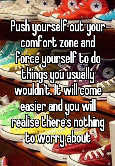 push yourself out your comfort zone and force yourself to do things you usually wouldn t it