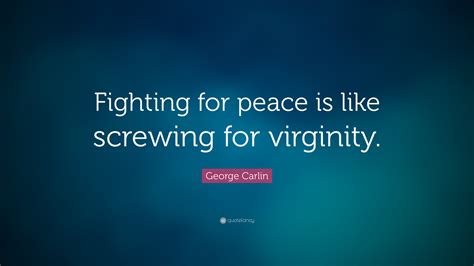 George Carlin Quote “fighting For Peace Is Like Screwing For Virginity”