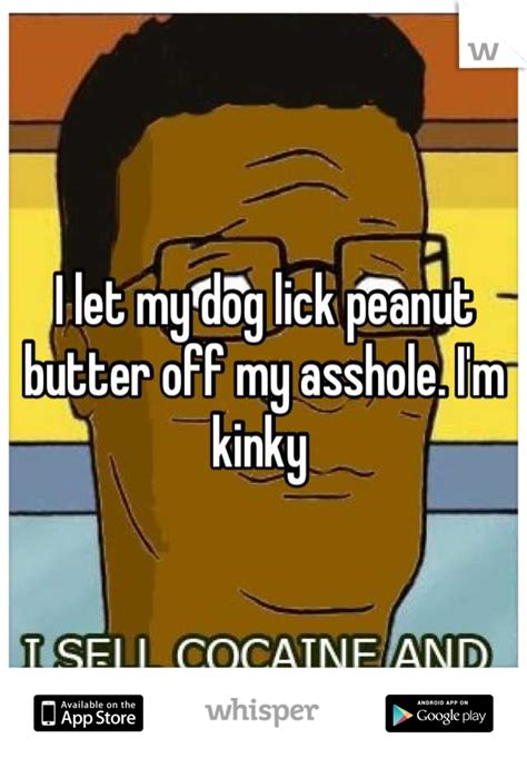 I Let My Dog Lick Peanut Butter Off My Asshole Im Kinky