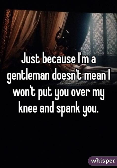 Just Because Im A Gentleman Doesnt Mean I Wont Put You Over My Knee And Spank You