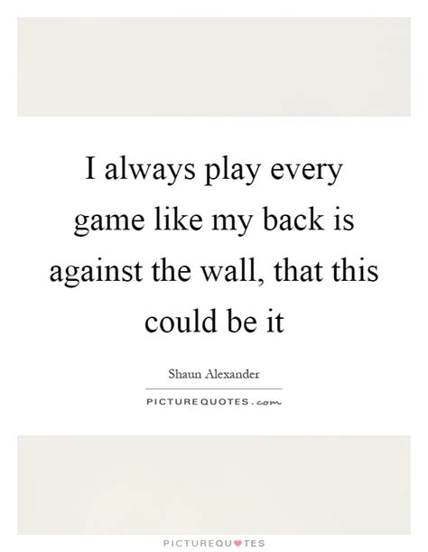 I Always Play Every Game Like My Back Is Against The Wall That