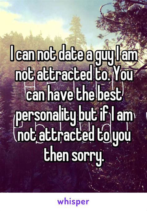 i can not date a guy i am not attracted to you can have the best personality but if i am not