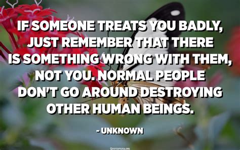 If Someone Treats You Badly Just Remember That There Is Something
