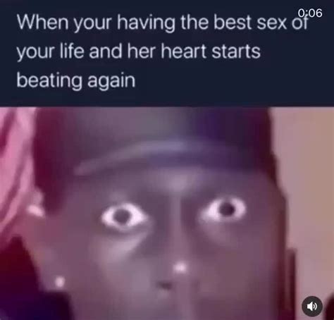 when your having the best sex your life and her heart starts beating again ifunny