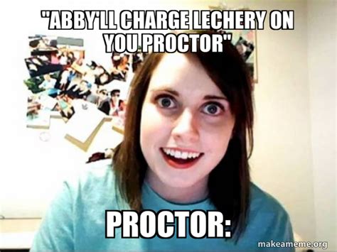 Abby Ll Charge Lechery On You Proctor Proctor Overly Attached