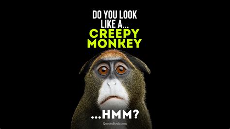 Do You Look Like A Creepy Monkeyhmm Quotesbook