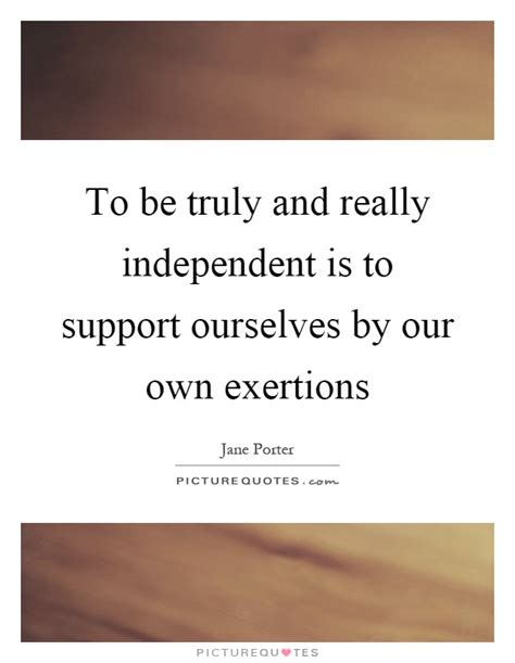 To Be Truly And Really Independent Is To Support Ourselves By
