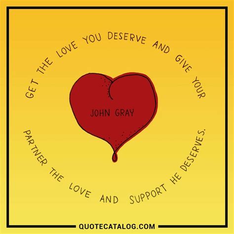 You should aim for the same. John Gray Quote - Get the love you deserve and give your p... | Quote Catalog