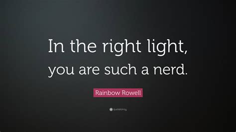 Rainbow Rowell Quote In The Right Light You Are Such A Nerd