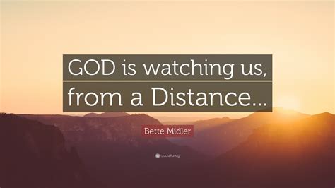 He's far away watching you, so when the day you fall or stumble. Bette Midler Quote: "GOD is watching us, from a Distance ...