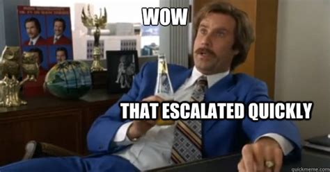 WOW that escalated quickly - Ron burgundy - quickmeme