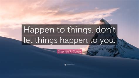 Stephen R Covey Quote “happen To Things Dont Let Things Happen To You”