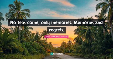 No Teas Come Only Memories Memories And Regrets Quote By Anna