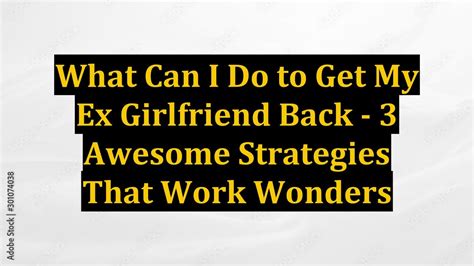 What Can I Do To Get My Ex Girlfriend Back 3 Awesome Strategies That Work Wonders Youtube
