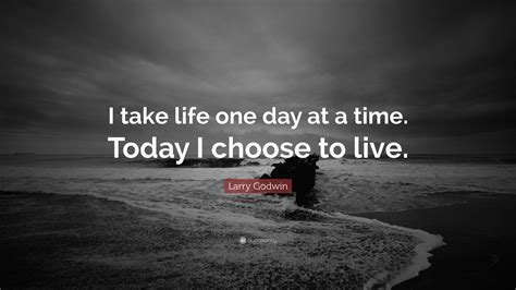 Larry Godwin Quote “i Take Life One Day At A Time Today I Choose To