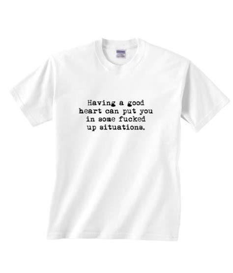 having a good heart can put you in some fucked up situations shirt funny shirts for mens and