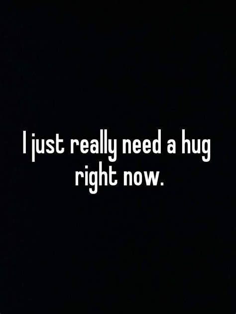 I Just Really Need A Hug Right Now