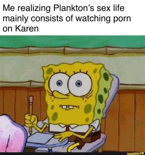 me realizing plankton s sex life mainly consists of watching porn on karen ifunny