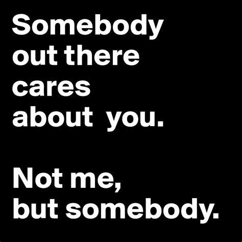 Somebody Out There Cares About You Not Me But Somebody Post By