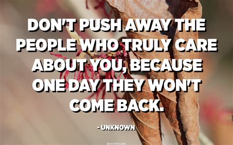 Don T Push Away The People Who Truly Care About You Because One Day They Won T Come Back