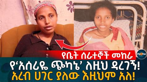 የቤት ሰራተኞች መከራ የ‘አሰሪዬ ጭካኔ ለዚህ ዳረገኝ አረብ ሀገር ያለው እዚህም አለ Ethiopia Habesha Eyoha Media