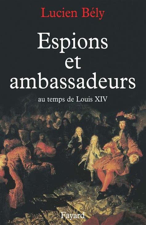 Espions Et Ambassadeurs Au Temps De Louis Xiv Lucien Bély